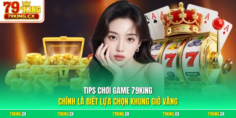 Tips chơi game 79King chính là biết lựa chọn khung giờ vàng