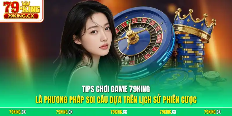 Tips chơi game 79King là phương pháp soi cầu dựa trên lịch sử phiên cược